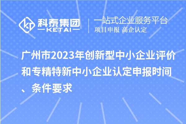 廣州市2023年創(chuàng)新型中小企業(yè)評(píng)價(jià)和專(zhuān)精特新中小企業(yè)認(rèn)定申報(bào)時(shí)間、條件要求