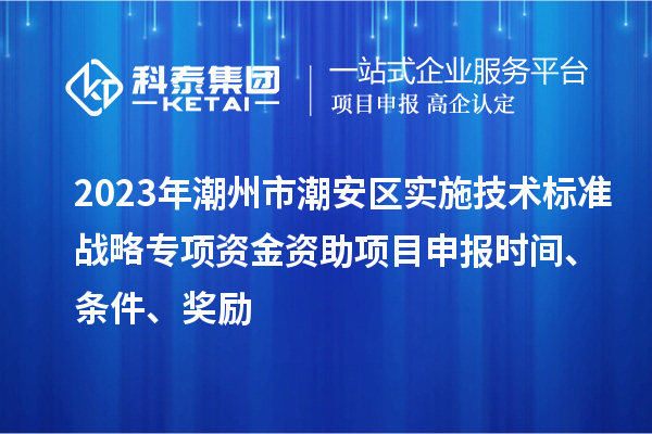 2023年潮州市潮安區實施技術標準戰略專項資金資助<a href=http://www.xjsygy.com/shenbao.html target=_blank class=infotextkey>項目申報</a>時間、條件、獎勵