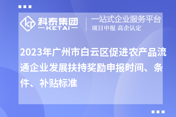 2023年廣州市白云區促進農產品流通企業發展扶持獎勵申報時間、條件、補貼標準