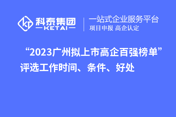 “2023廣州擬上市高企百強榜單”評選工作時間、條件、好處