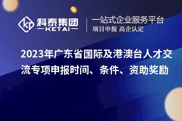 2023年廣東省國際及港澳臺(tái)人才交流專項(xiàng)申報(bào)時(shí)間、條件、資助獎(jiǎng)勵(lì)