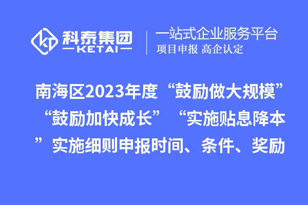 南海區2023年度“鼓勵做大規模”“鼓勵加快成長”“實施貼息降本”實施細則申報時間、條件、獎勵