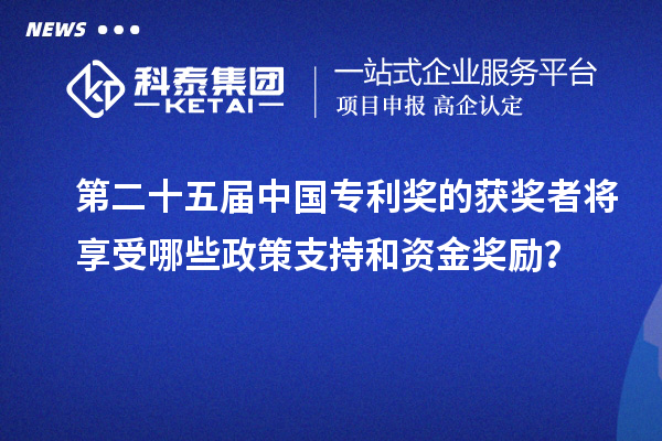 第二十五屆中國專利獎的獲獎者將享受哪些政策支持和資金獎勵？