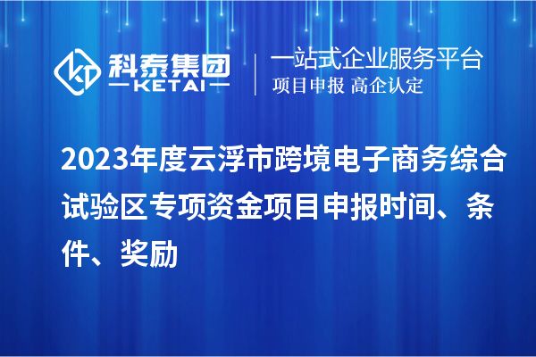 2023年度云浮市跨境電子商務(wù)綜合試驗區(qū)專項資金項目申報時間、條件、獎勵