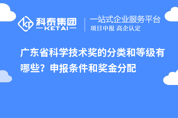 廣東省科學技術獎的分類和等級有哪些？申報條件和獎金分配