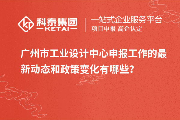 廣州市工業設計中心申報工作的最新動態和政策變化有哪些？