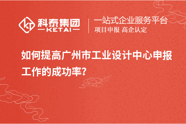 如何提高廣州市工業設計中心申報工作的成功率？