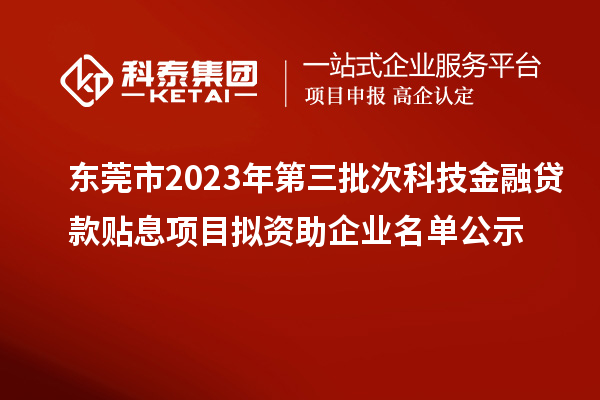 東莞市2023年第三批次科技金融貸款貼息項目擬資助企業名單公示