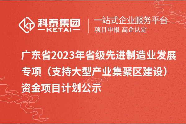 廣東省2023年省級先進制造業(yè)發(fā)展專項（支持大型產業(yè)集聚區(qū)建設）資金項目計劃公示