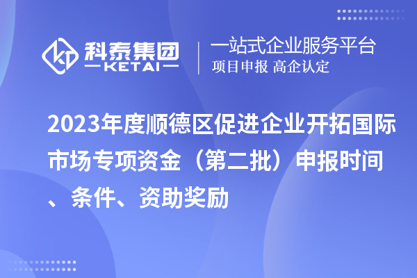 2023年度順德區(qū)促進企業(yè)開拓國際市場專項資金（第二批）申報時間、條件、資助獎勵