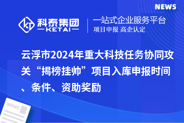 云浮市2024年重大科技任務協同攻關“揭榜掛帥”項目入庫申報時間、條件、資助獎勵