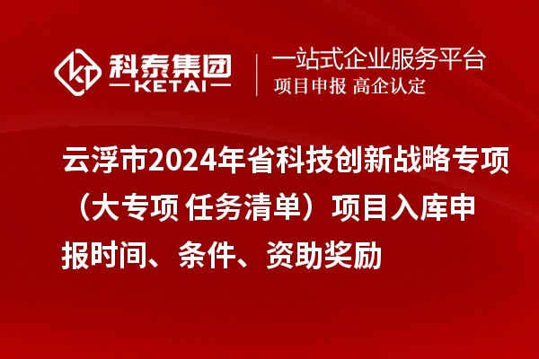 云浮市2024年省科技創新戰略專項（大專項+任務清單）項目入庫申報時間、條件、資助獎勵