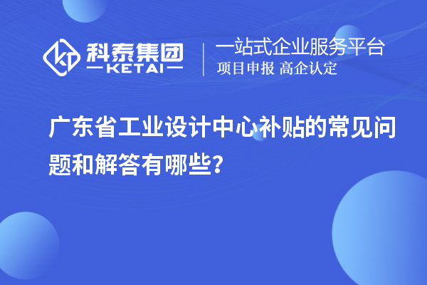 廣東省工業(yè)設(shè)計(jì)中心補(bǔ)貼的常見問題和解答有哪些？