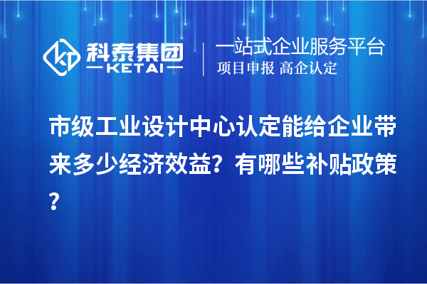 市級(jí)工業(yè)設(shè)計(jì)中心認(rèn)定能給企業(yè)帶來多少經(jīng)濟(jì)效益？有哪些補(bǔ)貼政策？