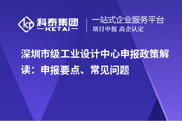 深圳市級(jí)工業(yè)設(shè)計(jì)中心申報(bào)政策解讀：申報(bào)要點(diǎn)、常見問題