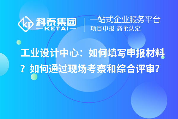 工業(yè)設(shè)計(jì)中心：如何填寫申報(bào)材料？如何通過現(xiàn)場(chǎng)考察和綜合評(píng)審？