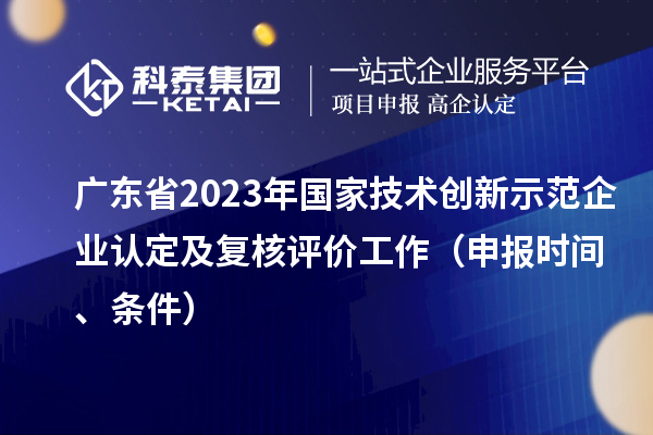 廣東省2023年國家技術(shù)創(chuàng)新示范企業(yè)認(rèn)定及復(fù)核評價工作（申報時間、條件）