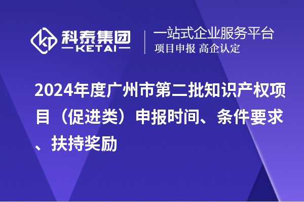 2024年度廣州市第二批知識(shí)產(chǎn)權(quán)項(xiàng)目（促進(jìn)類）申報(bào)時(shí)間、條件要求、扶持獎(jiǎng)勵(lì)