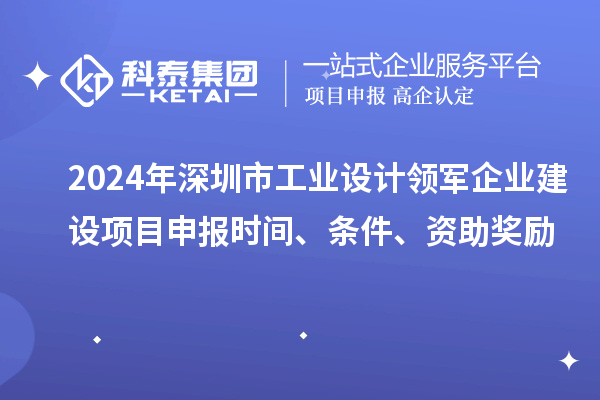 2024年深圳市工業設計領軍企業建設<a href=http://www.xjsygy.com/shenbao.html target=_blank class=infotextkey>項目申報</a>時間、條件、資助獎勵