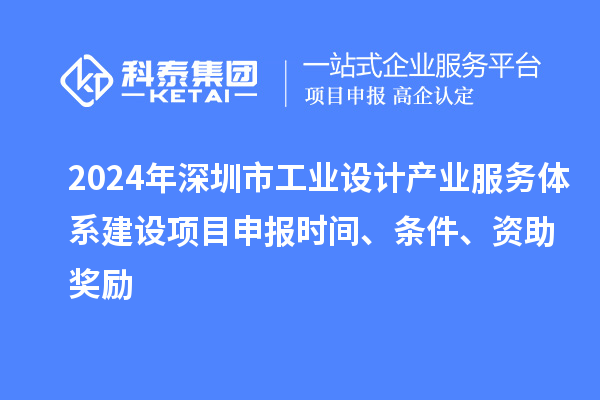 2024年深圳市工業設計產業服務體系建設<a href=http://www.xjsygy.com/shenbao.html target=_blank class=infotextkey>項目申報</a>時間、條件、資助獎勵
