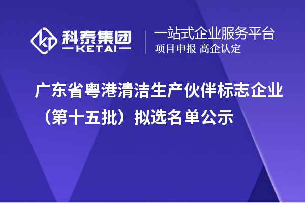 廣東省粵港清潔生產伙伴標志企業（第十五批）擬選名單公示