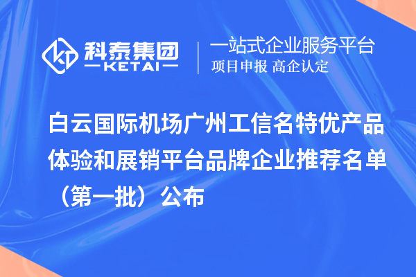 白云國際機場廣州工信名特優(yōu)產品體驗和展銷平臺品牌企業(yè)推薦名單（第一批）公布