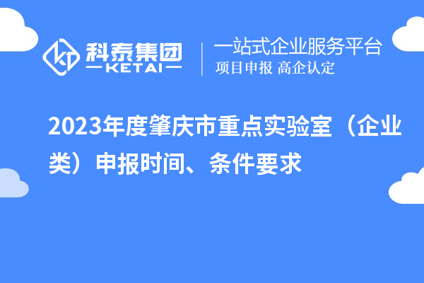 2023年度肇慶市重點實驗室（企業類）申報時間、條件要求