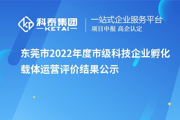 東莞市2022年度市級科技企業孵化載體運營評價結果公示