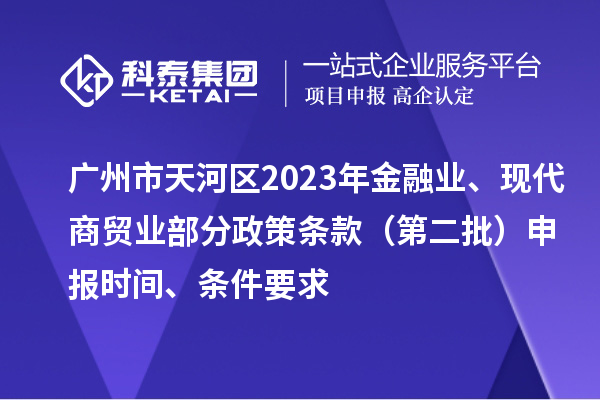 廣州市天河區(qū)2023年金融業(yè)、現(xiàn)代商貿業(yè)部分政策條款（第二批）申報時間、條件要求