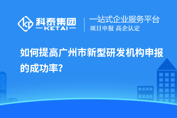 如何提高廣州市新型研發機構申報的成功率？