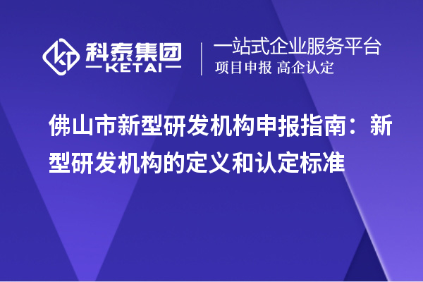 佛山市新型研發機構申報指南：新型研發機構的定義和認定標準