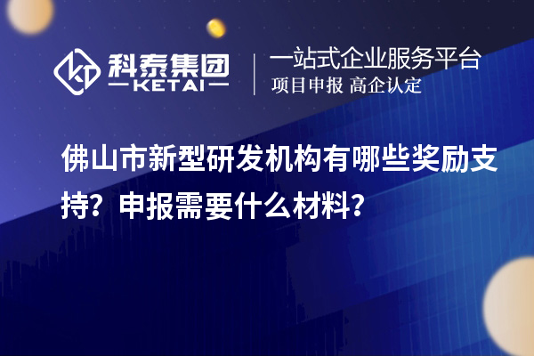 佛山市新型研發機構有哪些獎勵支持？申報需要什么材料？