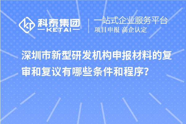 深圳市新型研發機構申報材料的復審和復議有哪些條件和程序？