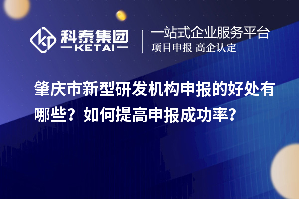 肇慶市新型研發機構申報的好處有哪些？如何提高申報成功率？