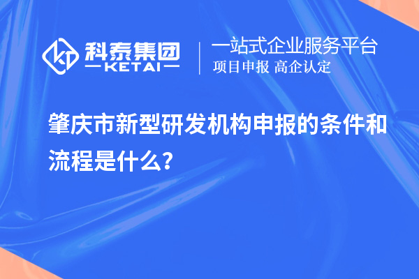 肇慶市新型研發機構申報的條件和流程是什么？