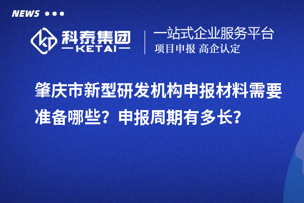 肇慶市新型研發機構申報材料需要準備哪些？申報周期有多長？