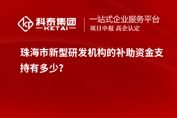 珠海市新型研發機構的補助資金支持有多少？