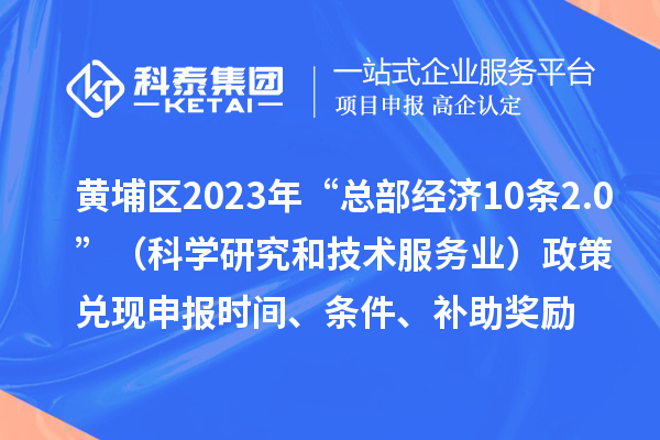 黃埔區2023年“總部經濟10條2.0”（科學研究和技術服務業）政策兌現申報時間、條件、補助獎勵