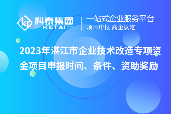2023年湛江市企業(yè)技術改造專項資金項目申報時間、條件、資助獎勵