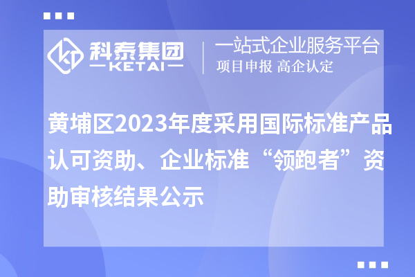 黃埔區(qū)2023年度采用國(guó)際標(biāo)準(zhǔn)產(chǎn)品認(rèn)可資助、企業(yè)標(biāo)準(zhǔn)“領(lǐng)跑者”資助審核結(jié)果公示