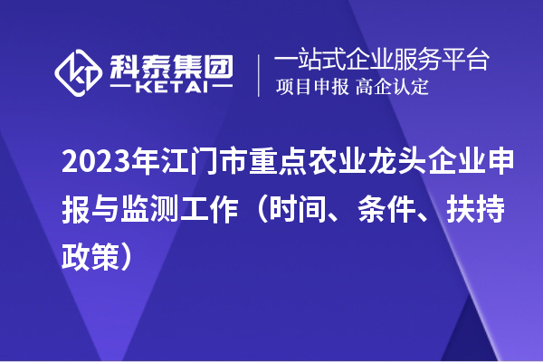 2023年江門市重點(diǎn)農(nóng)業(yè)龍頭企業(yè)申報(bào)與監(jiān)測工作（時(shí)間、條件、扶持政策）