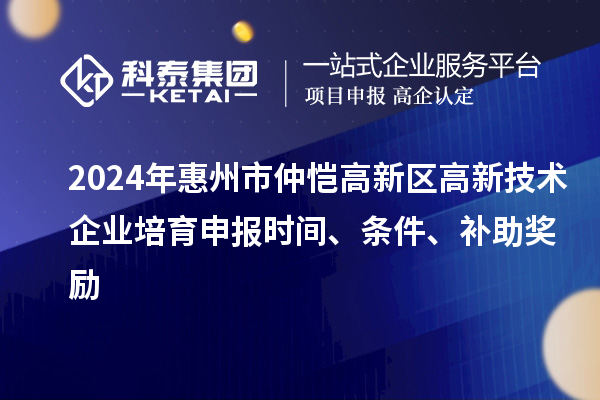 2024年惠州市仲愷高新區(qū)高新技術(shù)企業(yè)培育申報(bào)時間、條件、補(bǔ)助獎勵