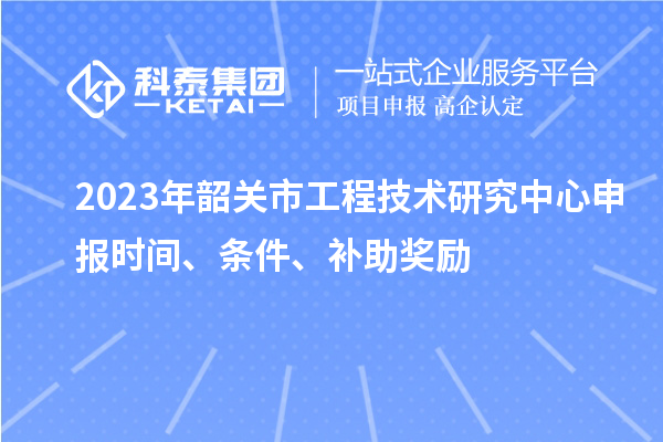 2023年韶關市<a href=http://www.xjsygy.com/fuwu/gongchengzhongxin.html target=_blank class=infotextkey>工程技術研究中心申報</a>時間、條件、補助獎勵