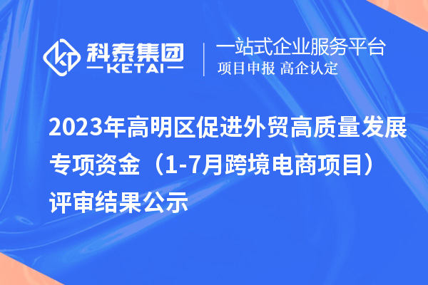 2023年高明區促進外貿高質量發展專項資金（1-7月跨境電商項目）評審結果公示