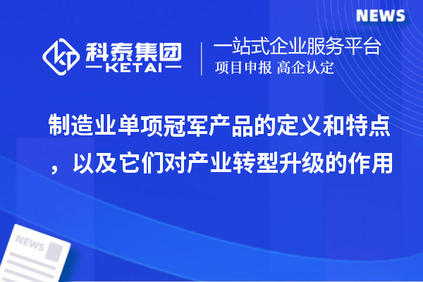 制造業單項冠軍產品的定義和特點，以及它們對產業轉型升級的作用