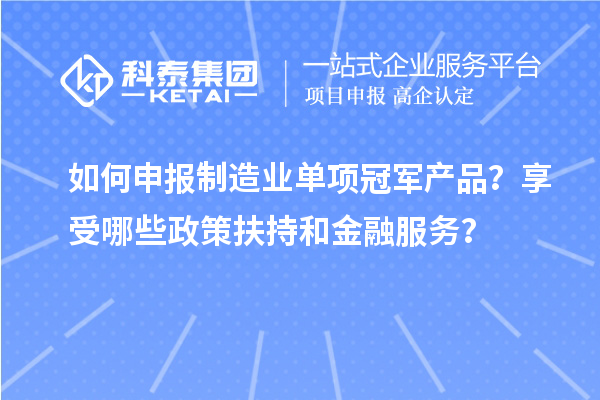 如何申報制造業單項冠軍產品？享受哪些政策扶持和金融服務？