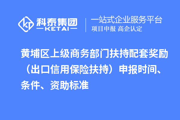 黃埔區(qū)上級商務部門扶持配套獎勵（出口信用保險扶持）申報時間、條件、資助標準