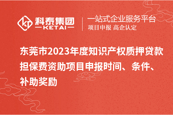 東莞市2023年度知識產權質押貸款擔保費資助<a href=http://www.xjsygy.com/shenbao.html target=_blank class=infotextkey>項目申報</a>時間、條件、補助獎勵