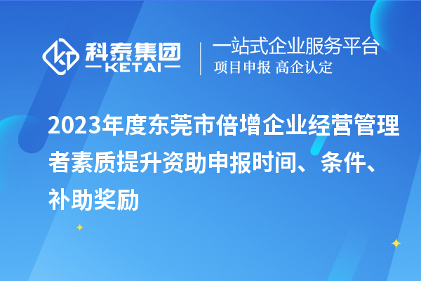 2023年度東莞市倍增企業經營管理者素質提升資助申報時間、條件、補助獎勵