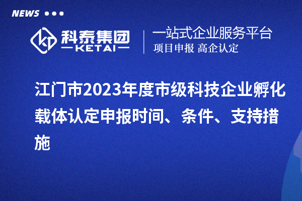 江門市2023年度市級科技企業孵化載體認定申報時間、條件、支持措施